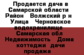 Продается дача в Самарской области › Район ­ Волжский р-н › Улица ­ Черновское водохранилище - Самарская обл. Недвижимость » Дома, коттеджи, дачи продажа   